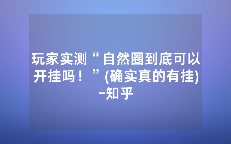 玩家实测“自然圈到底可以开挂吗！”(确实真的有挂)-知乎