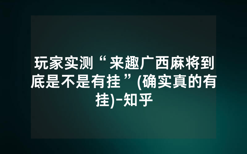 玩家实测“来趣广西麻将到底是不是有挂”(确实真的有挂)-知乎