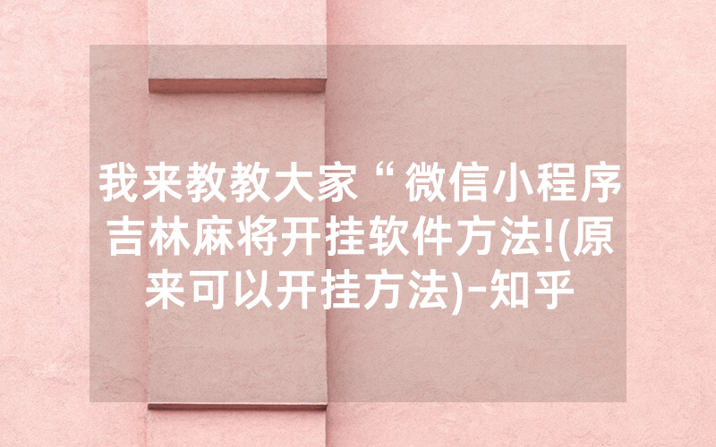我来教教大家“微信小程序吉林麻将开挂软件方法!(原来可以开挂方法)-知乎