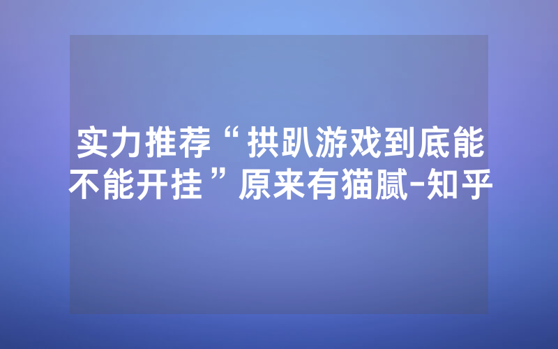 实力推荐“拱趴游戏到底能不能开挂”原来有猫腻-知乎