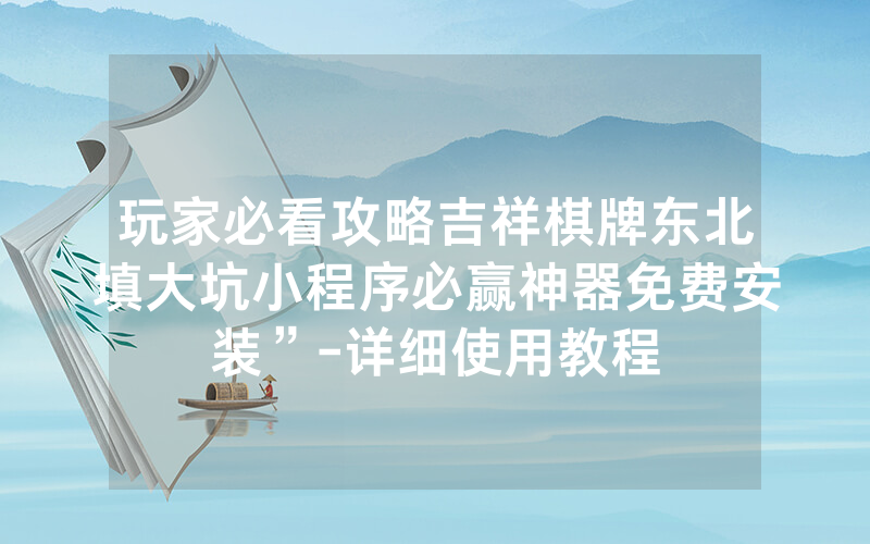 玩家必看攻略吉祥棋牌东北填大坑小程序必赢神器免费安装”-详细使用教程