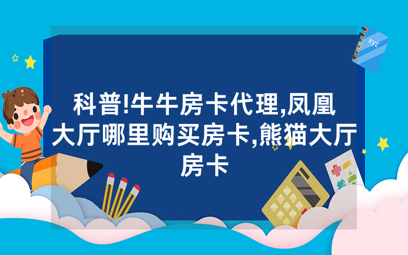 科普!牛牛房卡代理,凤凰大厅哪里购买房卡,熊猫大厅房卡