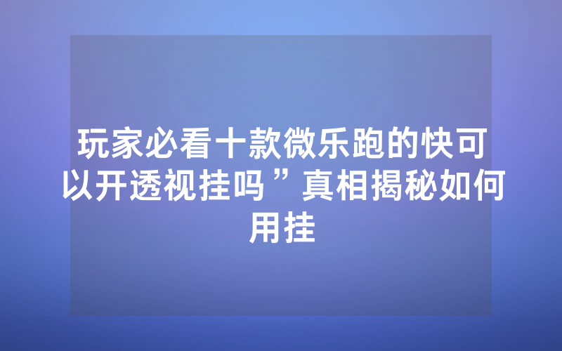 玩家必看十款微乐跑的快可以开透视挂吗”真相揭秘如何用挂