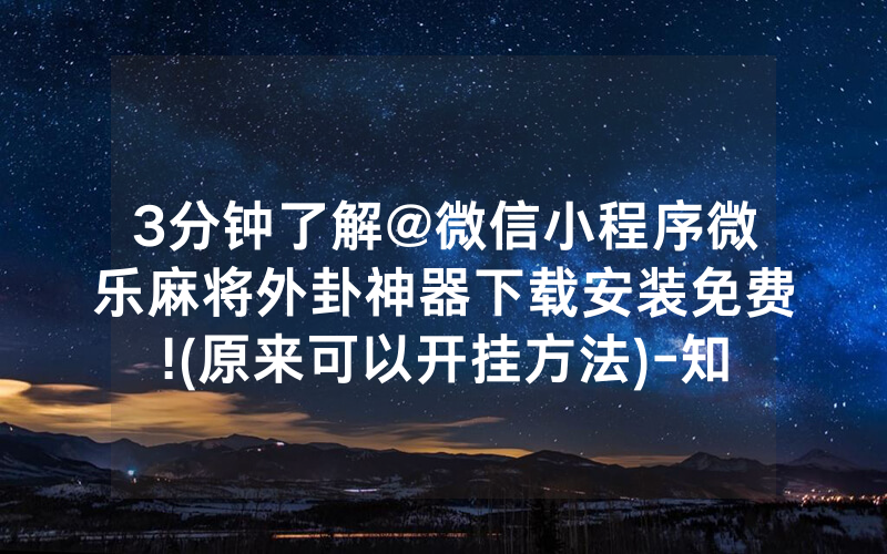 3分钟了解@微信小程序微乐麻将外卦神器下载安装免费!(原来可以开挂方法)-知乎