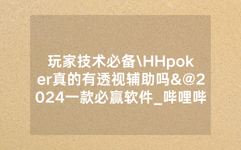 玩家技术必备\HHpoker真的有透视辅助吗&@2024一款必赢软件_哔哩哔哩