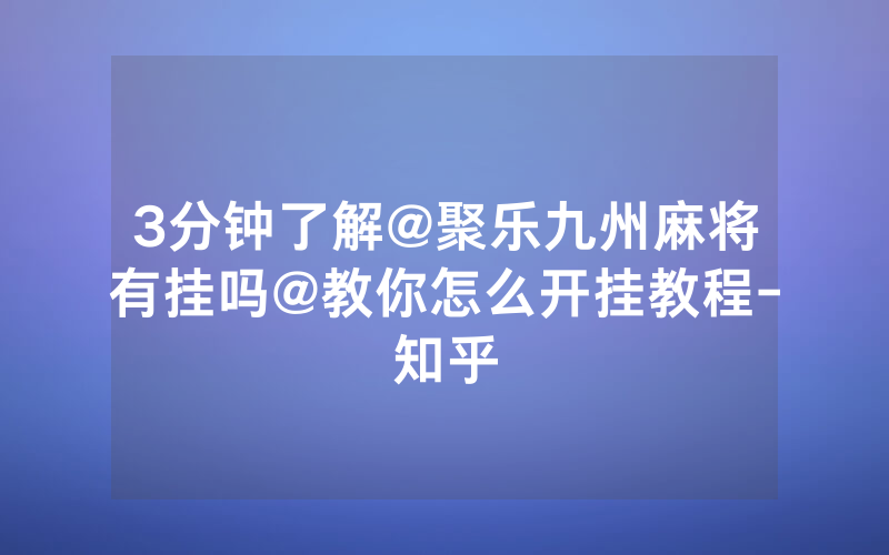 3分钟了解@聚乐九州麻将有挂吗@教你怎么开挂教程-知乎
