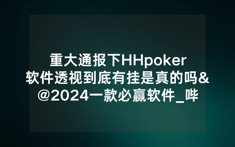 重大通报下HHpoker软件透视到底有挂是真的吗&@2024一款必赢软件_哔哩哔哩