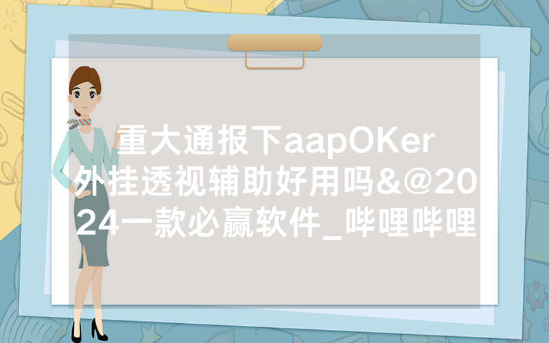 重大通报下aapOKer外挂透视辅助好用吗&@2024一款必赢软件_哔哩哔哩