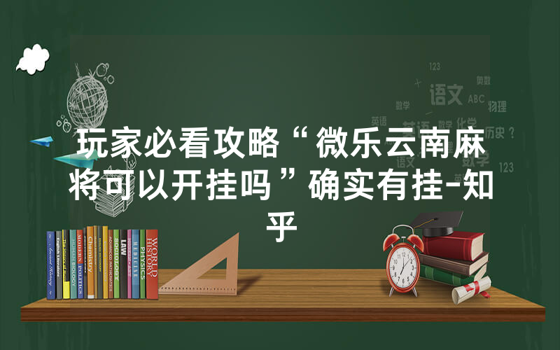 玩家必看攻略“微乐云南麻将可以开挂吗”确实有挂-知乎