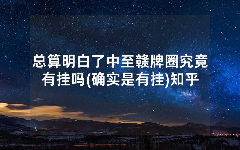 总算明白了中至赣牌圈究竟有挂吗(确实是有挂)知乎