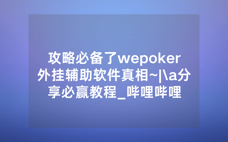 攻略必备了wepoker外挂辅助软件真相~|\a分享必赢教程_哔哩哔哩