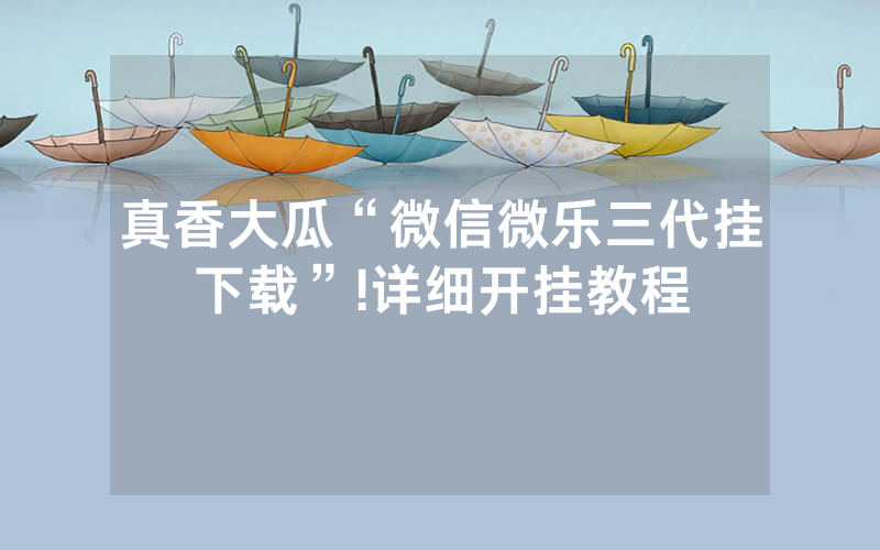 真香大瓜“微信微乐三代挂下载”!详细开挂教程