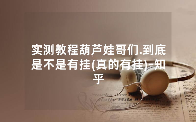 实测教程葫芦娃哥们.到底是不是有挂(真的有挂)-知乎