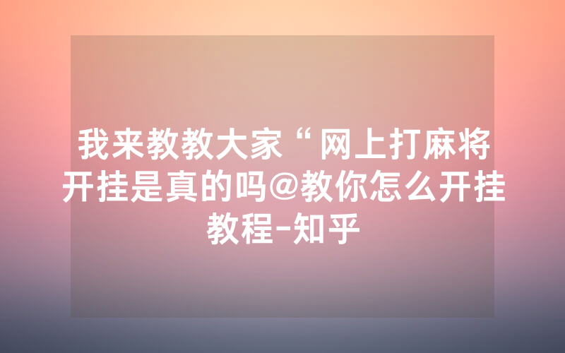 我来教教大家“网上打麻将开挂是真的吗@教你怎么开挂教程-知乎