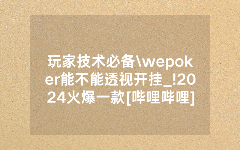 玩家技术必备\wepoker能不能透视开挂_!2024火爆一款[哔哩哔哩]