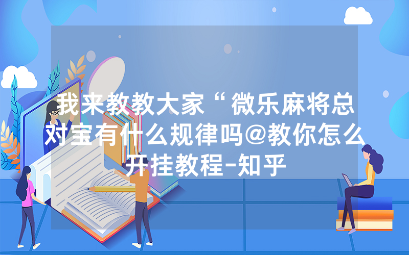 我来教教大家“微乐麻将总对宝有什么规律吗@教你怎么开挂教程-知乎