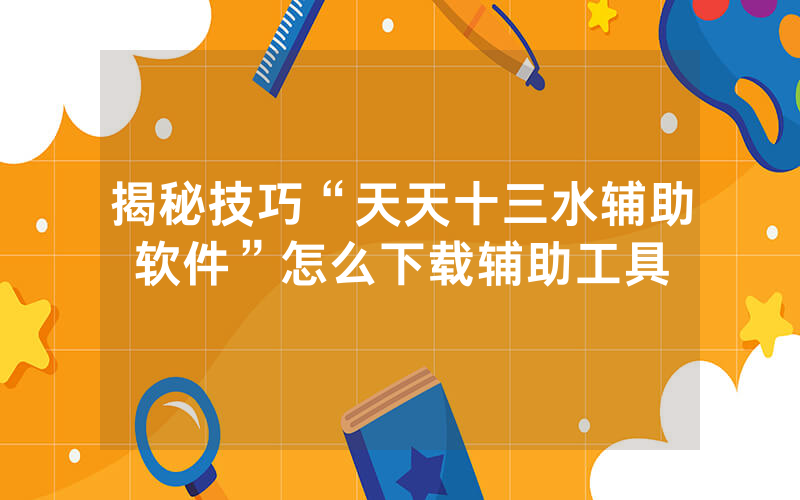 揭秘技巧“天天十三水辅助软件”怎么下载辅助工具