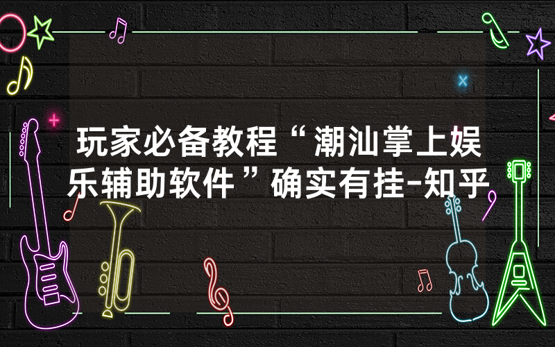 玩家必备教程“潮汕掌上娱乐辅助软件”确实有挂-知乎
