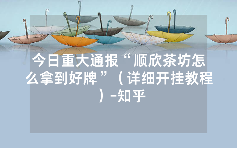 今日重大通报“顺欣茶坊怎么拿到好牌”（详细开挂教程）-知乎