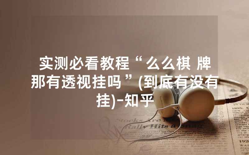 实测必看教程“么么棋 牌那有透视挂吗”(到底有没有挂)-知乎