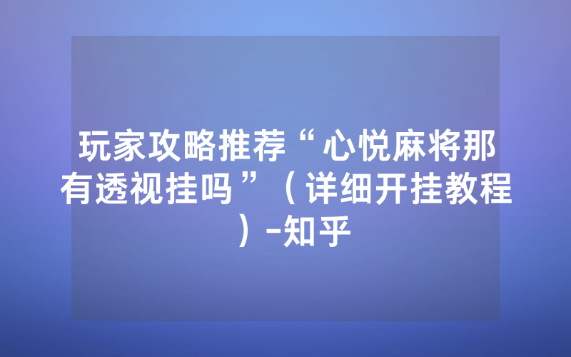 玩家攻略推荐“心悦麻将那有透视挂吗”（详细开挂教程）-知乎
