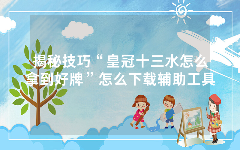 揭秘技巧“皇冠十三水怎么拿到好牌”怎么下载辅助工具