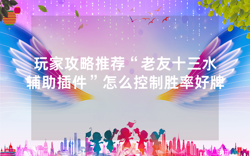 玩家攻略推荐“老友十三水辅助插件”怎么控制胜率好牌