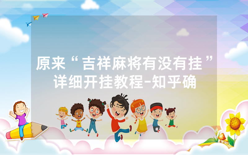 原来“吉祥麻将有没有挂”详细开挂教程-知乎确