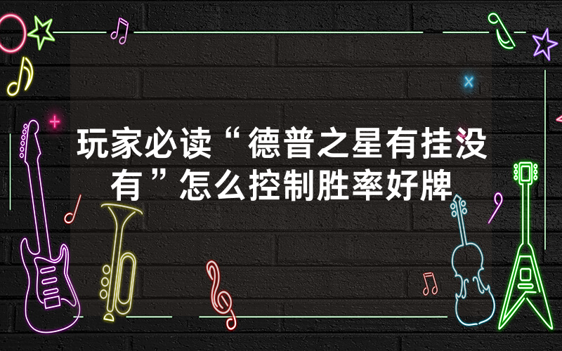 玩家必读“德普之星有挂没有”怎么控制胜率好牌