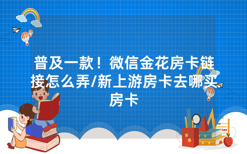 普及一款！微信金花房卡链接怎么弄/新上游房卡去哪买房卡