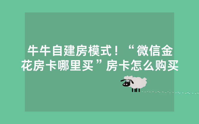 牛牛自建房模式！“微信金花房卡哪里买”房卡怎么购买