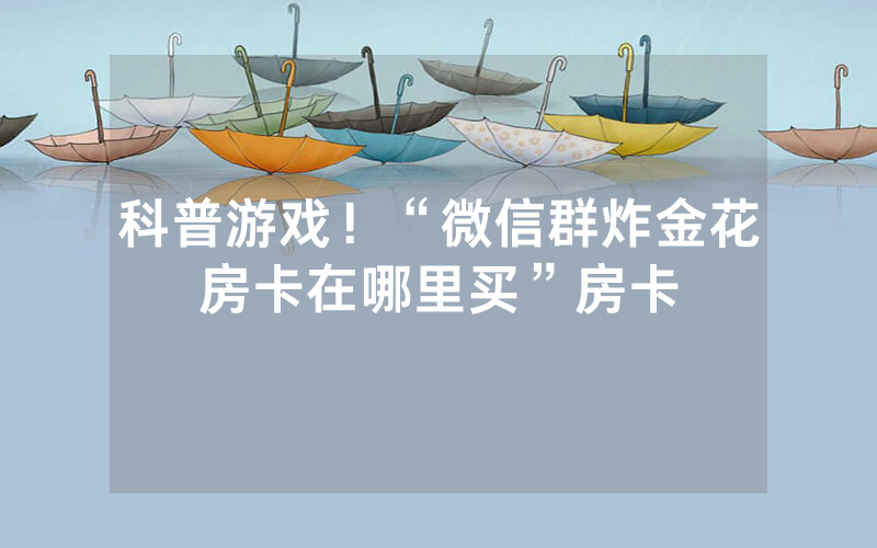 科普游戏！“微信群炸金花房卡在哪里买”房卡