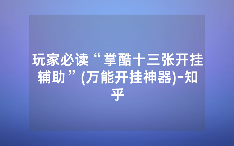 玩家必读“掌酷十三张开挂辅助”(万能开挂神器)-知乎