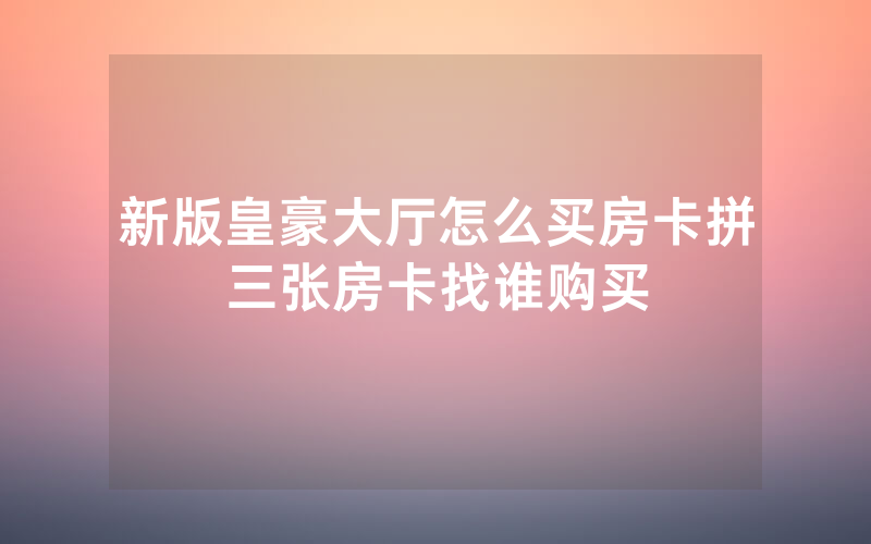 新版皇豪大厅怎么买房卡拼三张房卡找谁购买