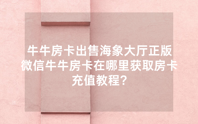 牛牛房卡出售海象大厅正版微信牛牛房卡在哪里获取房卡充值教程?