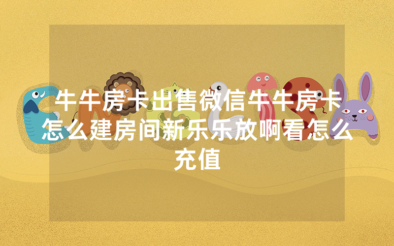 牛牛房卡出售微信牛牛房卡怎么建房间新乐乐放啊看怎么充值