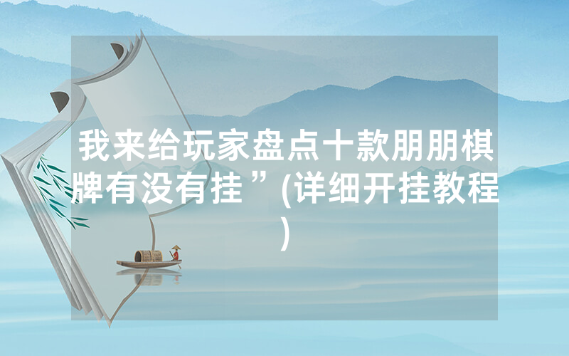 我来给玩家盘点十款朋朋棋牌有没有挂”(详细开挂教程)