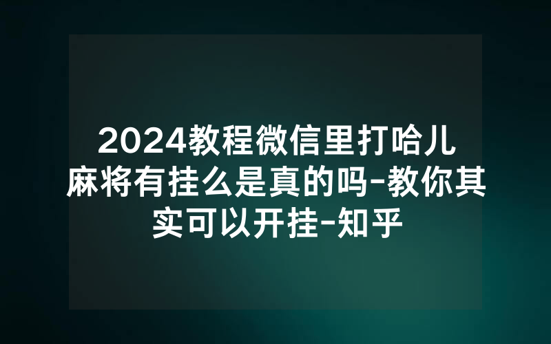 2024教程微信里打哈儿麻将有挂么是真的吗-教你其实可以开挂-知乎