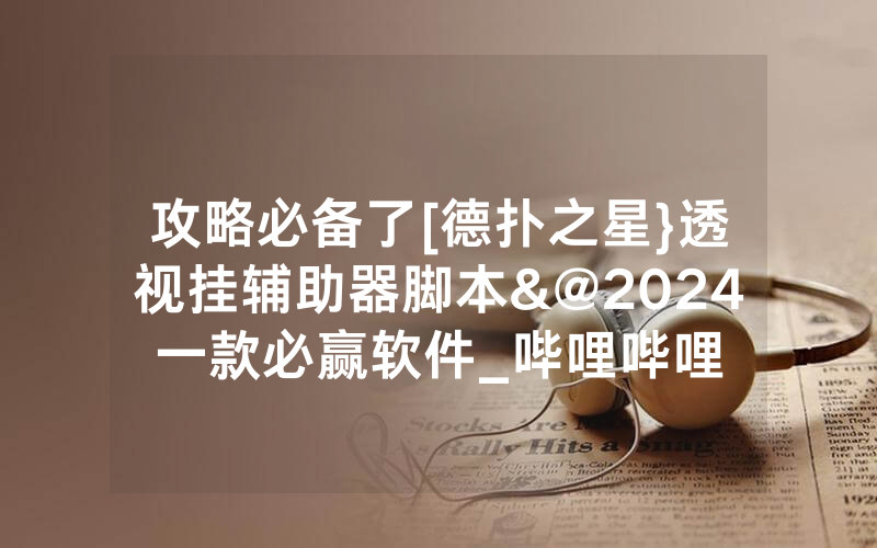 攻略必备了[德扑之星}透视挂辅助器脚本&@2024一款必赢软件_哔哩哔哩