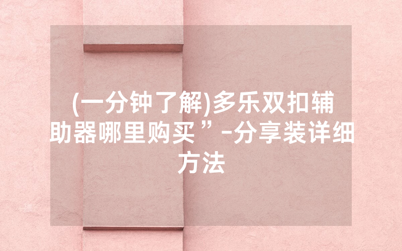 (一分钟了解)多乐双扣辅助器哪里购买”-分享装详细方法