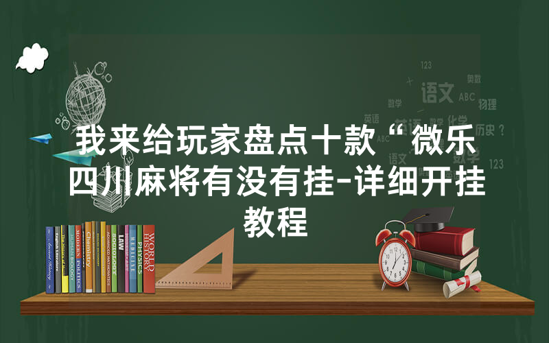 我来给玩家盘点十款“微乐四川麻将有没有挂-详细开挂教程
