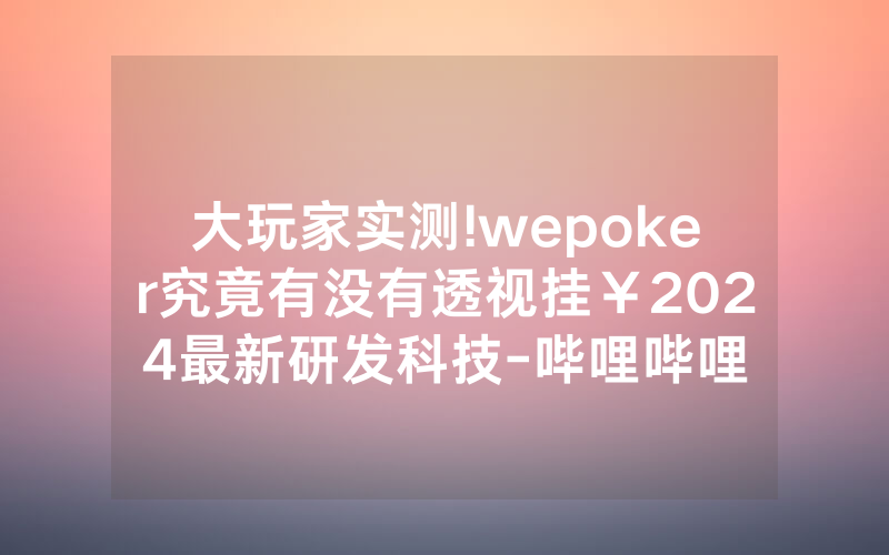 大玩家实测!wepoker究竟有没有透视挂￥2024最新研发科技-哔哩哔哩