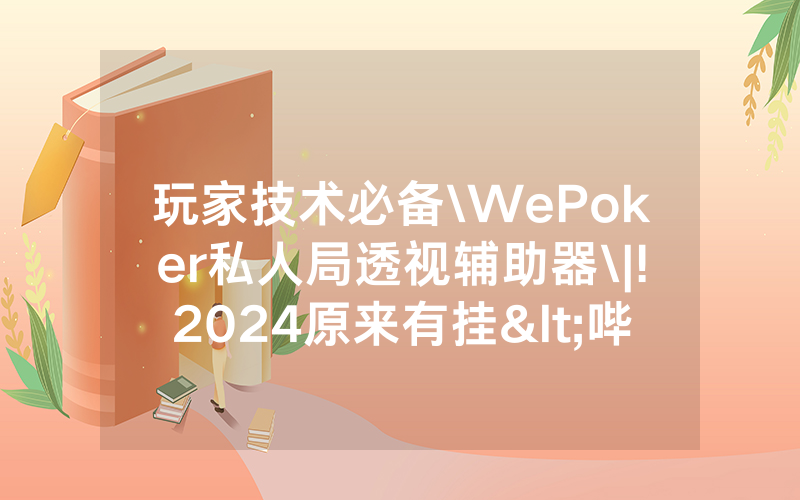 玩家技术必备\WePoker私人局透视辅助器\|!2024原来有挂<哔哩哔哩>
