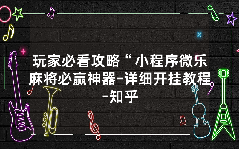 玩家必看攻略“小程序微乐麻将必赢神器-详细开挂教程-知乎