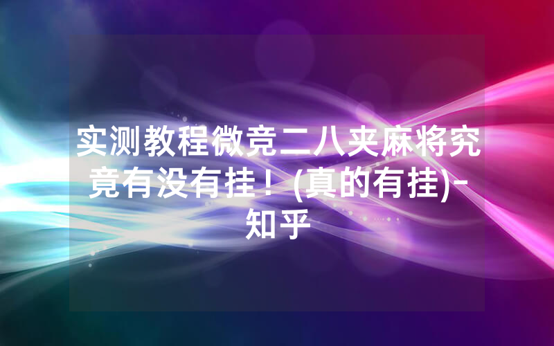 实测教程微竞二八夹麻将究竟有没有挂！(真的有挂)-知乎