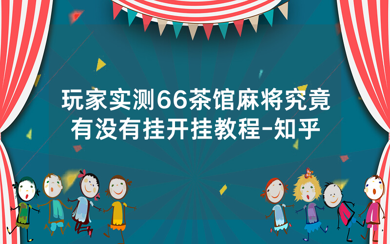 玩家实测66茶馆麻将究竟有没有挂开挂教程-知乎