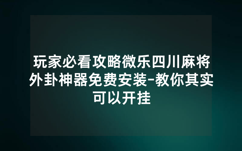 玩家必看攻略微乐四川麻将外卦神器免费安装-教你其实可以开挂