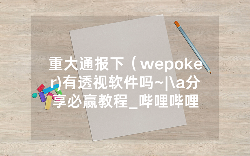 重大通报下（wepoker)有透视软件吗~|\a分享必赢教程_哔哩哔哩