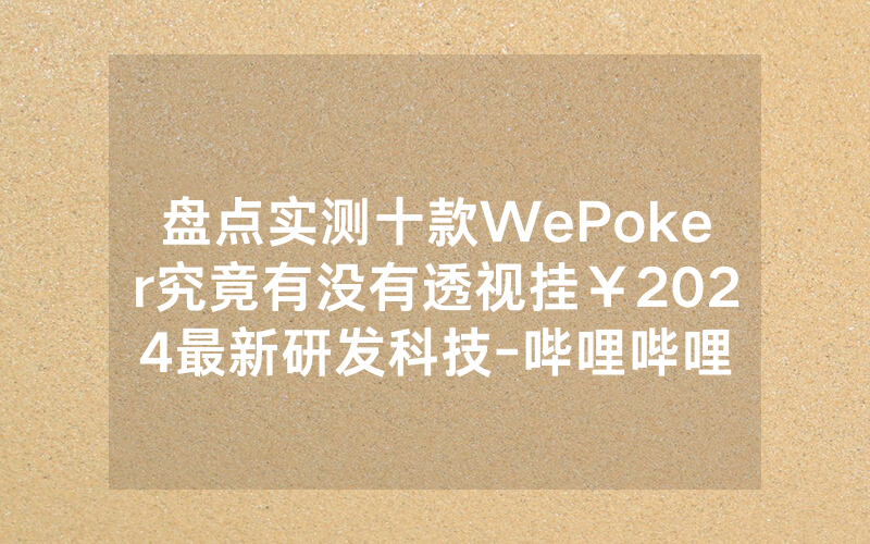 盘点实测十款WePoker究竟有没有透视挂￥2024最新研发科技-哔哩哔哩