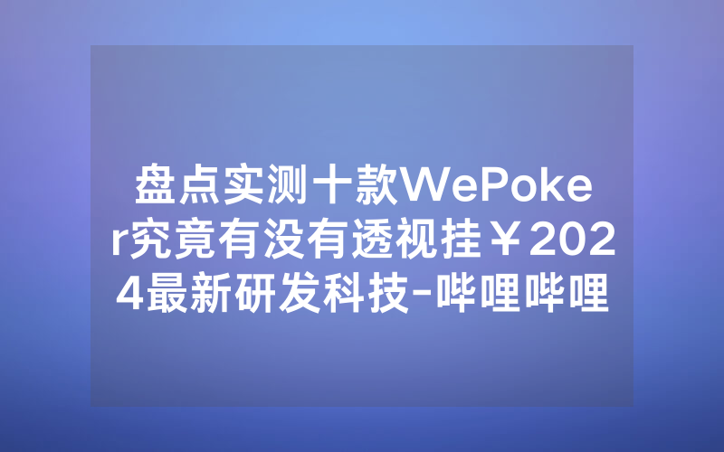 盘点实测十款WePoker究竟有没有透视挂￥2024最新研发科技-哔哩哔哩